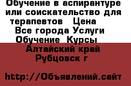 Обучение в аспирантуре или соискательство для терапевтов › Цена ­ 1 - Все города Услуги » Обучение. Курсы   . Алтайский край,Рубцовск г.